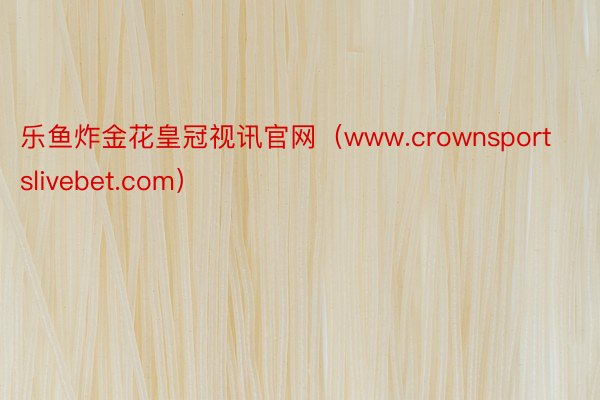 乐鱼炸金花皇冠视讯官网（www.crownsportslivebet.com）