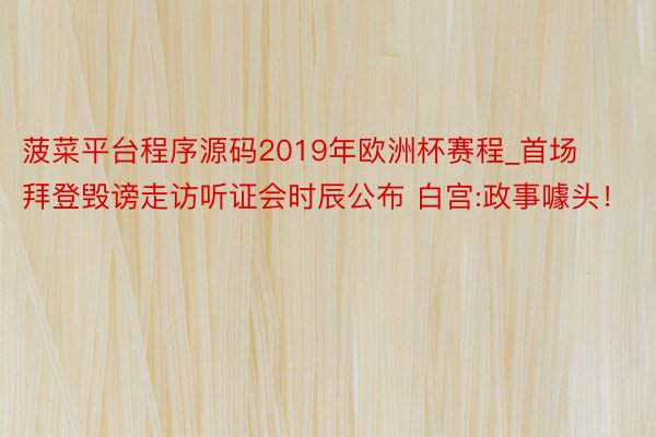 菠菜平台程序源码2019年欧洲杯赛程_首场拜登毁谤走访听证会时辰公布 白宫:政事噱头！