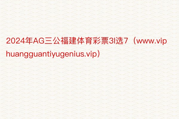 2024年AG三公福建体育彩票3l选7（www.viphuangguantiyugenius.vip）