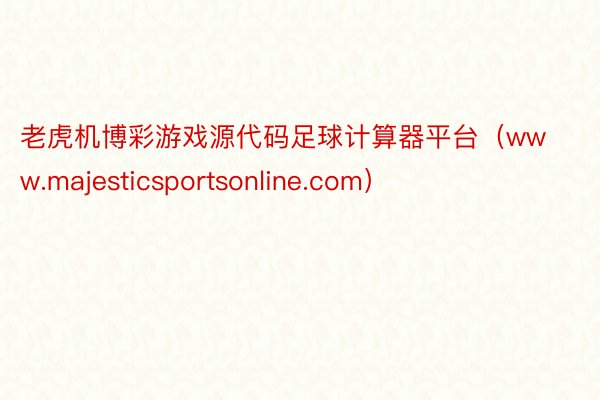 老虎机博彩游戏源代码足球计算器平台（www.majesticsportsonline.com）