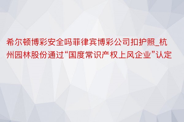 希尔顿博彩安全吗菲律宾博彩公司扣护照_杭州园林股份通过“国度常识产权上风企业”认定