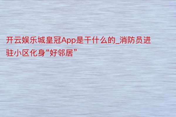 开云娱乐城皇冠App是干什么的_消防员进驻小区化身“好邻居”