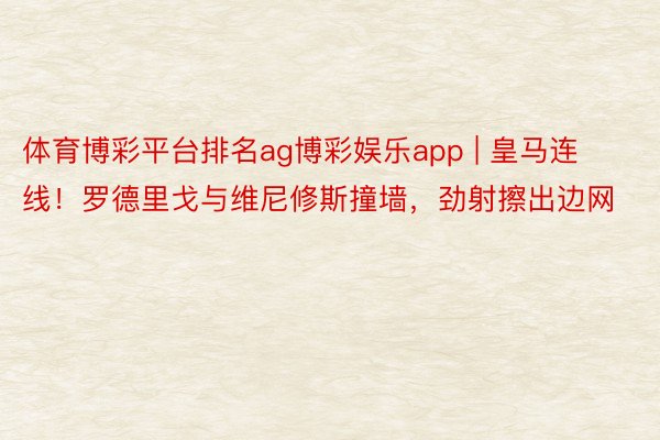 体育博彩平台排名ag博彩娱乐app | 皇马连线!罗德里戈与维尼修斯撞墙,劲射擦出边网