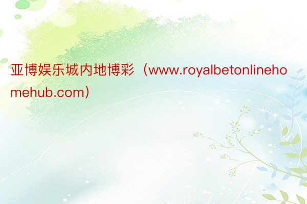 亚博娱乐城内地博彩(www.royalbetonlinehomehub.com)